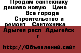 Продам сантехнику дешево новую › Цена ­ 20 - Все города Строительство и ремонт » Сантехника   . Адыгея респ.,Адыгейск г.